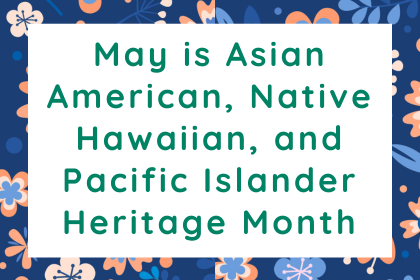 May is Asian American, Native Hawaiian, and Pacific Islander Heritage Month.